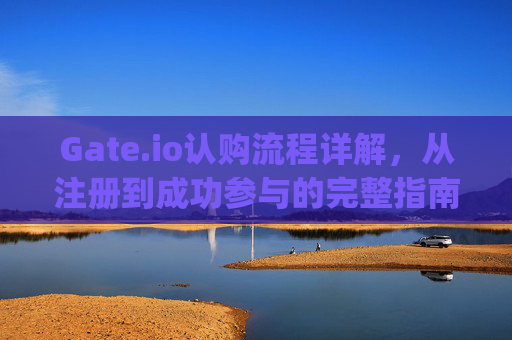Gate.io认购流程详解，从注册到成功参与的完整指南 gateio认购流程