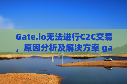 Gate.io无法进行C2C交易，原因分析及解决方案 gate.io无法进行c2c交易
