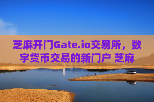 芝麻开门Gate.io交易所，数字货币交易的新门户 芝麻开门gateio交易所