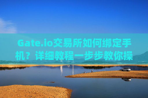 Gate.io交易所如何绑定手机？详细教程一步步教你操作 gate.io交易所怎么绑定手机