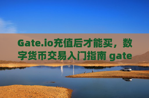 Gate.io充值后才能买，数字货币交易入门指南 gateio充值后才能买