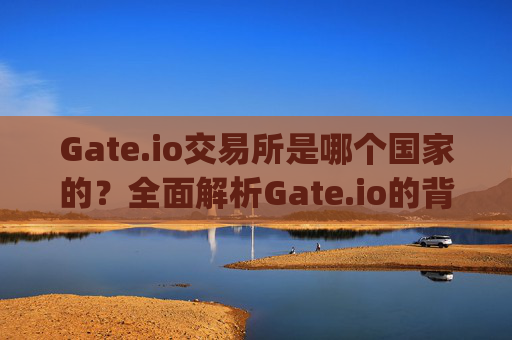 Gate.io交易所是哪个国家的？全面解析Gate.io的背景与运营 gateio交易所是哪个国家的