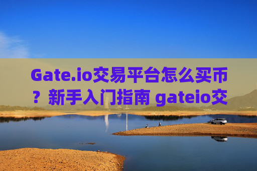 Gate.io交易平台怎么买币？新手入门指南 gateio交易平台怎么买币