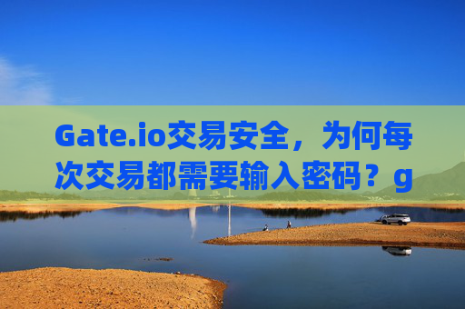 Gate.io交易安全，为何每次交易都需要输入密码？gate.io每次交易都要输密码