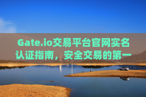 Gate.io交易平台官网实名认证指南，安全交易的第一步 gateio交易平台官网实名