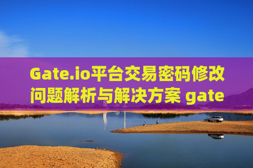 Gate.io平台交易密码修改问题解析与解决方案 gate.io改不了交易密码