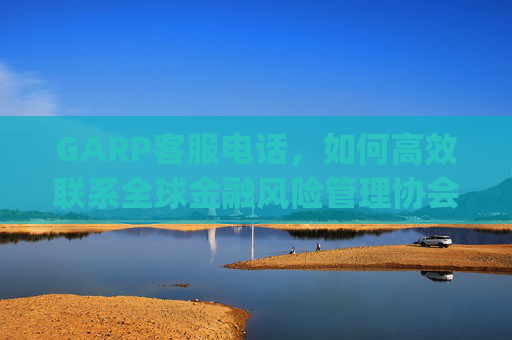 GARP客服电话，如何高效联系全球金融风险管理协会 garp客服电话