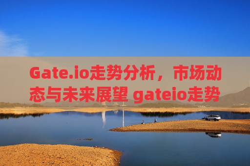 Gate.io走势分析，市场动态与未来展望 gateio走势