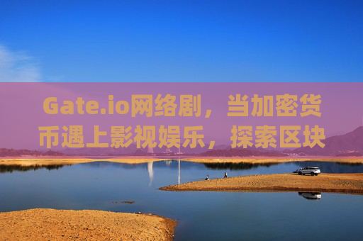 Gate.io网络剧，当加密货币遇上影视娱乐，探索区块链新叙事 gate.io网络剧