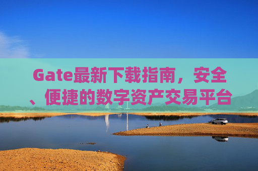 Gate最新下载指南，安全、便捷的数字资产交易平台 gate最新下载