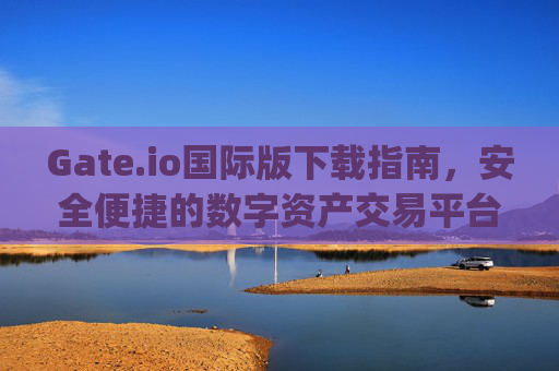 Gate.io国际版下载指南，安全便捷的数字资产交易平台 gateio国际版下载