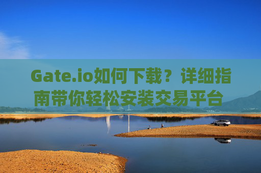 Gate.io如何下载？详细指南带你轻松安装交易平台 gate.io如何下载