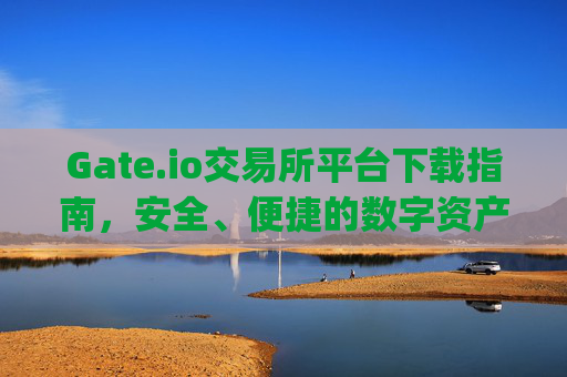 Gate.io交易所平台下载指南，安全、便捷的数字资产交易 gate.io交易所平台下载
