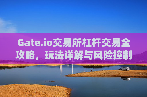 Gate.io交易所杠杆交易全攻略，玩法详解与风险控制 gate.io交易所杠杆怎么玩
