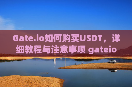 Gate.io如何购买USDT，详细教程与注意事项 gateio如何购买usdt