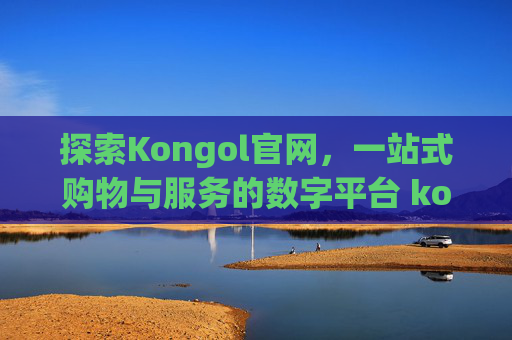 探索Kongol官网，一站式购物与服务的数字平台 kongol官网
