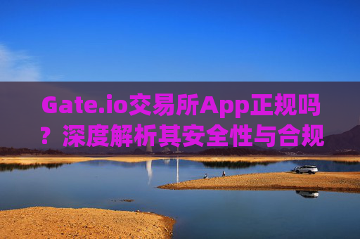 Gate.io交易所App正规吗？深度解析其安全性与合规性 gate.io交易所app正规吗