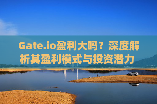 Gate.io盈利大吗？深度解析其盈利模式与投资潜力 gateio盈利大吗