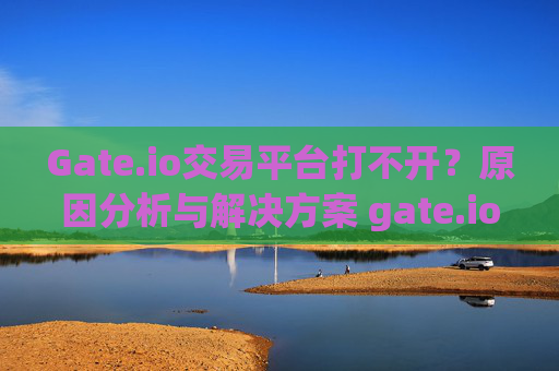 Gate.io交易平台打不开？原因分析与解决方案 gate.io交易平台打不开