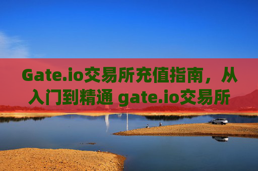 Gate.io交易所充值指南，从入门到精通 gate.io交易所怎么充值