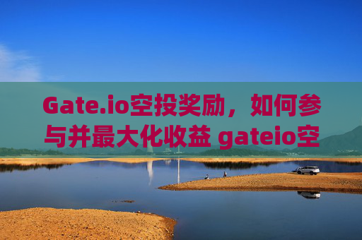 Gate.io空投奖励，如何参与并最大化收益 gateio空投奖励
