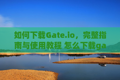 如何下载Gate.io，完整指南与使用教程 怎么下载gateio