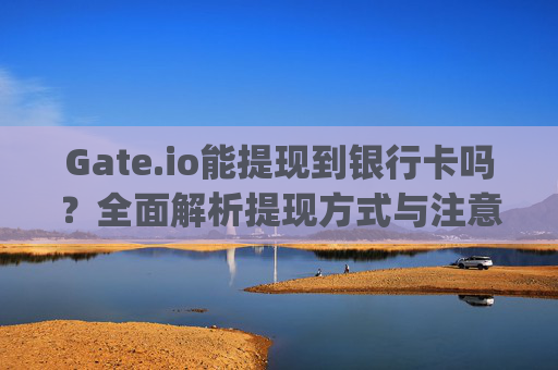 Gate.io能提现到银行卡吗？全面解析提现方式与注意事项 gateio能提现银行卡吗