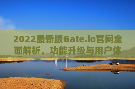 2022最新版Gate.io官网全面解析，功能升级与用户体验优化 2022最新版gateio官网