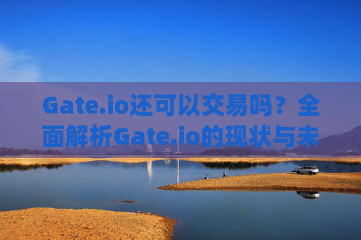 Gate.io还可以交易吗？全面解析Gate.io的现状与未来 gate.io还可以交易吗