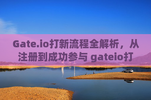 Gate.io打新流程全解析，从注册到成功参与 gateio打新流程