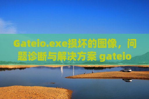 Gateio.exe损坏的图像，问题诊断与解决方案 gateio.exe损坏的图像