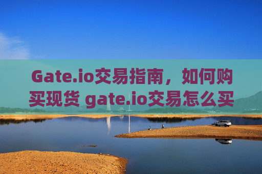 Gate.io交易指南，如何购买现货 gate.io交易怎么买现货
