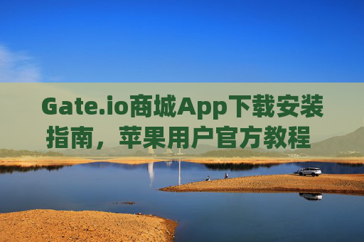 Gate.io商城App下载安装指南，苹果用户官方教程 gate.io商城app下载安装官网苹果