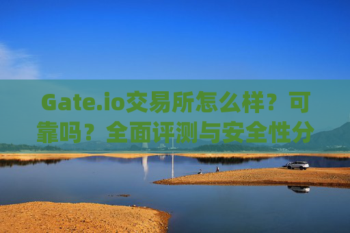 Gate.io交易所怎么样？可靠吗？全面评测与安全性分析 gate.io交易所怎么样可靠吗
