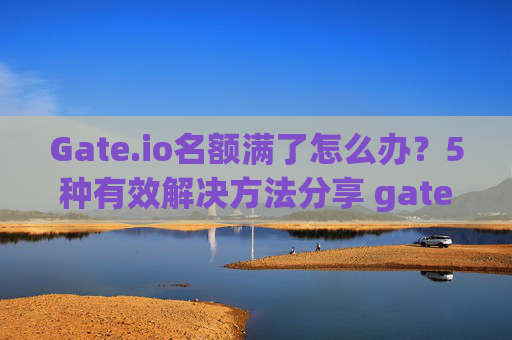 Gate.io名额满了怎么办？5种有效解决方法分享 gateio名额满了怎么办