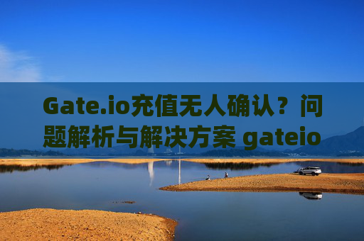 Gate.io充值无人确认？问题解析与解决方案 gateio上充值没人确认