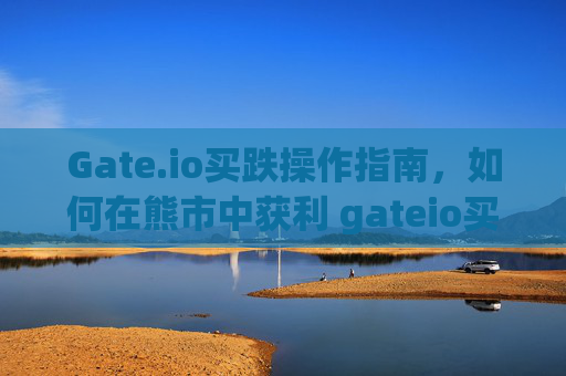Gate.io买跌操作指南，如何在熊市中获利 gateio买跌