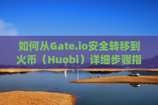 如何从Gate.io安全转移到火币（Huobi）详细步骤指南 怎么从gateio转到火币