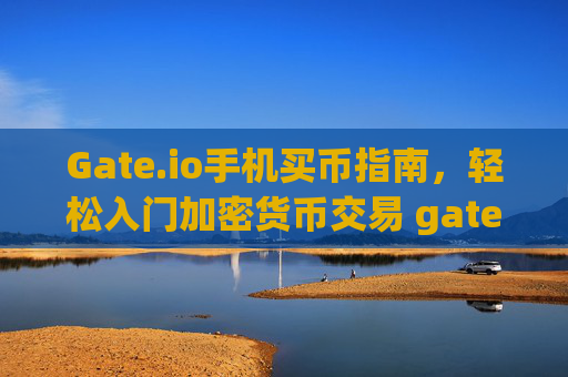 Gate.io手机买币指南，轻松入门加密货币交易 gateio手机买币