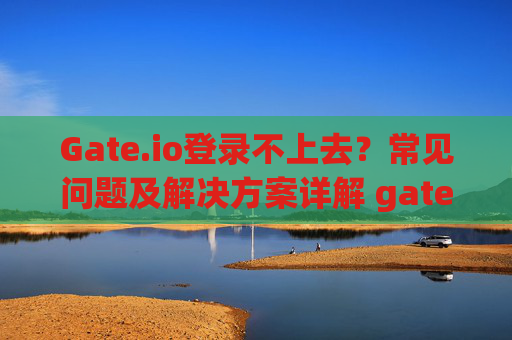 Gate.io登录不上去？常见问题及解决方案详解 gateio登录不上去