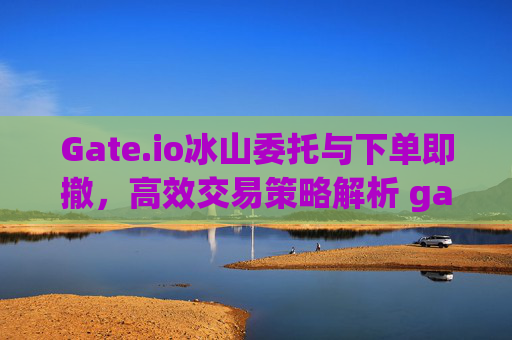 Gate.io冰山委托与下单即撤，高效交易策略解析 gateio冰山委托和下单即撤