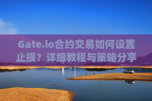 Gate.io合约交易如何设置止损？详细教程与策略分享 gateio合约怎么设置止损