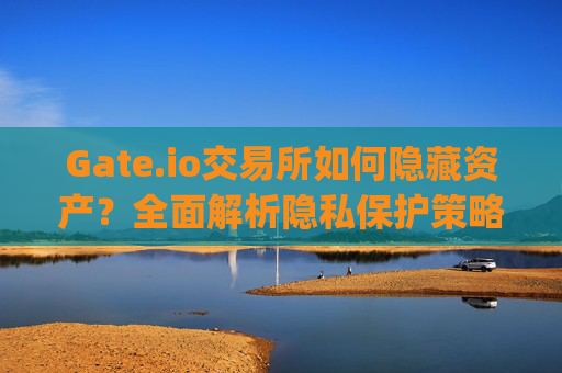 Gate.io交易所如何隐藏资产？全面解析隐私保护策略 gate.io交易所怎么隐藏