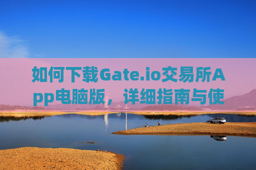 如何下载Gate.io交易所App电脑版，详细指南与使用技巧 下载gate.io交易所app电脑版