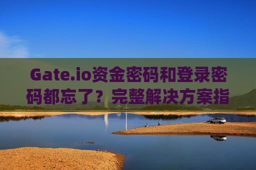 Gate.io资金密码和登录密码都忘了？完整解决方案指南 gateio资金密码和登录密码都忘了
