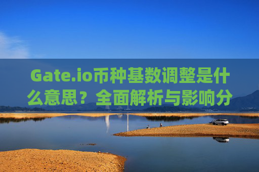 Gate.io币种基数调整是什么意思？全面解析与影响分析 gateio币种基数调整什么意思