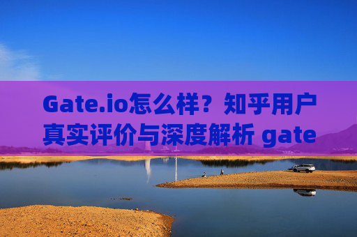 Gate.io怎么样？知乎用户真实评价与深度解析 gateio怎么样知乎