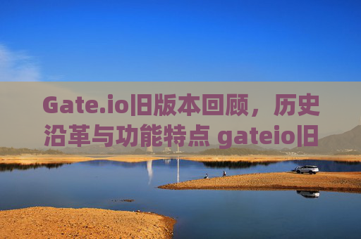 Gate.io旧版本回顾，历史沿革与功能特点 gateio旧版本