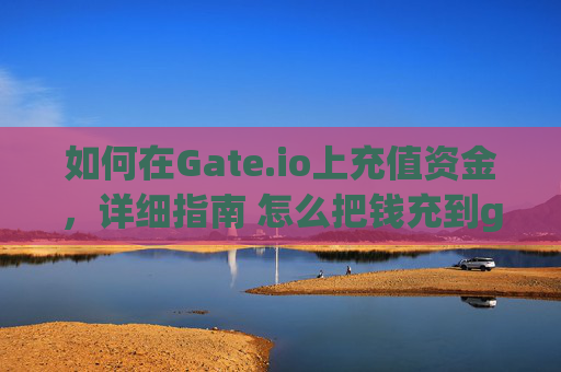 如何在Gate.io上充值资金，详细指南 怎么把钱充到gateio里