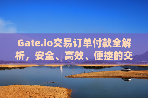 Gate.io交易订单付款全解析，安全、高效、便捷的交易指南 gate.io交易订单付款